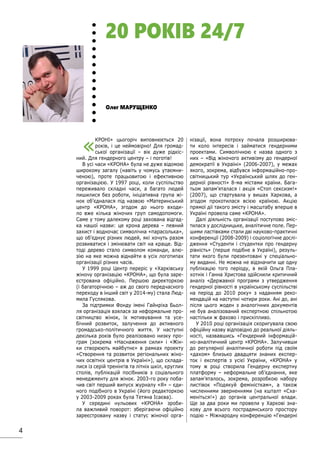 4
Олег МАРУЩЕНКО
«
КРОНІ» цьогоріч виповнюється 20
років, і це неймовірно! Для громад-
ської організації – вік дуже рідкіс-
ний. Для гендерного центру – і поготів!
В усі часи «КРОНА» була не дуже відомою
широкому загалу (навіть у чомусь утаємни-
ченою), проте працьовитою і ефективною
організацією. У 1997 році, коли суспільство
переживало складні часи, а багато людей
лишилися без роботи, ініціативна група жі-
нок об’єдналася під назвою «Материнський
центр «КРОНА», згодом до нього входи-
ло вже кілька жіночих груп самодопомоги.
Саме у тому далекому році захована відгад-
ка нашої назви: це крона дерева – певний
захист і водночас символічна «парасолька»,
що об’єднує різних людей, які хочуть разом
розвиватися і змінювати світ на краще. Від-
тоді дерево стало символом команди, алю-
зію на яке можна віднайти в усіх логотипах
організації різних часів.
У 1999 році Центр переріс у «Харківську
жіночу організацію «КРОНА», що була заре-
єстрована офіційно. Першою директоркою
(і багаторічною – аж до свого передчасного
переходу в інший світ у 2014-му) стала Люд-
мила Гуслякова.
За підтримки Фонду імені Гайнріха Бьол-
ля організація взялася за неформальне про-
світництво жінок, їх мотивування та усе-
бічний розвиток, залучення до активного
громадсько-політичного життя. У наступні
декілька років було реалізовано низку про-
грам (зокрема «Наснаження сили» і «Жін-
ки створюють майбутнє» в рамках проекту
«Створення та розвиток регіональних жіно-
чих освітніх центрів в Україні»), що склада-
лися із серій тренінгів та літніх шкіл, круглих
столів, публікацій посібників з соціального
менеджменту для жінок. 2003-го року поба-
чив світ перший випуск журналу «Я» – єди-
ного подібного в Україні (його редакторкою
у 2003-2009 роках була Тетяна Ісаєва).
У середині нульових «КРОНА» зроби-
ла важливий поворот: зберігаючи офіційно
зареєстровану назву і статус жіночої орга-
нізації, вона потроху почала розширюва-
ти коло інтересів і займатися гендерними
проектами. Символічною є назва одного з
них – «Від жіночого активізму до гендерної
демократії в Україні» (2006-2007), у межах
якого, зокрема, відбувся інформаційно-про-
світницький тур «Український шлях до ген-
дерної рівності» 8-ма містами країни. Бага-
тьом запам’яталася і акція «Стоп сексизм!»
(2007), що стартувала у вишах Харкова, а
згодом прокотилася всією країною. Акцію
прямої дії такого змісту і масштабу вперше в
Україні провела саме «КРОНА».
Далі діяльність організації поступово зміс-
тилася у дослідницьке, аналітичне поле. Пер-
шими ластівками стали дві науково-практичні
конференції (2008-2009) і соціологічне дослі-
дження «Студенти і студентки про гендерну
рівність» (перше подібне в Україні), резуль-
тати якого були презентовані у спеціально-
му виданні. Не можна не відзначити ще одну
публікацію того періоду, в якій Ольга Пла-
хотнік і Ганна Христова здійснили критичний
аналіз «Державної програми з утвердження
гендерної рівності в українському суспільстві
на період до 2010 року» з наданням реко-
мендацій на наступні чотири роки. Ані до, ані
після цього жоден з аналогічних документів
не був аналізований експертною спільнотою
настільки ж фахово і прискіпливо.
У 2010 році організація скоригувала свою
офіційну назву відповідно до реальної діяль-
ності, назвавшись «Гендерний інформацій-
но-аналітичний центр «КРОНА». Залучивши
до регулярної аналітичної роботи під своїм
«дахом» близько двадцяти знаних експер-
ток і експертів з усієї України, «КРОНА» у
тому ж році створила Гендерну експертну
платформу – неформальне об’єднання, яке
запам’яталось, зокрема, розробкою набору
листівок «Подякуй феміністкам», а також
численними зверненнями (на кшталт «Сха-
меніться!») до органів центральної влади.
Ще за два роки ми провели у Харкові зна-
кову для всього пострадянського простору
подію – Міжнародну конференцію «Гендерні
20 РОКІВ 24/7
 