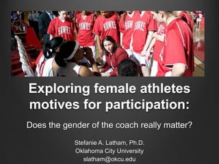 Exploring female athletes
motives for participation:
Does the gender of the coach really matter?
            Stefanie A. Latham, Ph.D.
            Oklahoma City University
               slatham@okcu.edu
 