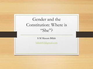 Gender and the
Constitution: Where is
“She”?
S M Masum Billah
billah002@gmail.com
 