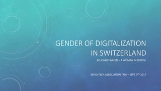 GENDER OF DIGITALIZATION
IN SWITZERLAND
BY JOANIE WAELTI – A WOMAN IN DIGITAL
SWISS TECH ASSOCIATION TALK – SEPT. 5TH 2017
 