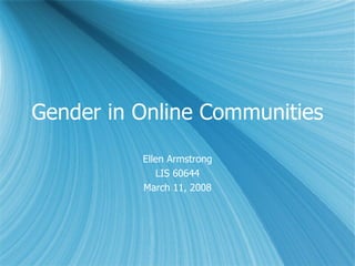 Gender in Online Communities Ellen Armstrong LIS 60644 March 11, 2008 