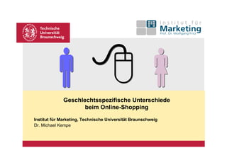 Geschlechtsspezifische Unterschiede
                     beim Online-Shopping
Institut für Marketing, Technische Universität Braunschweig
Dr. Michael Kempe
 