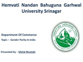 Hemvati Nandan Bahuguna Garhwal
University Srinagar
Department Of Commerce
Topic – Gender Parity In India
Presented by – Mohd Mustafa
 