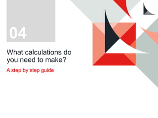 What calculations do
you need to make?
A step by step guide
04
 