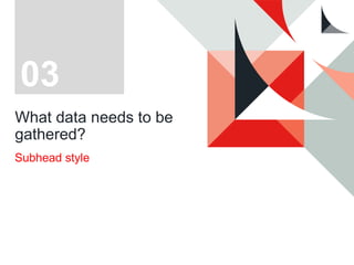 What data needs to be
gathered?
Subhead style
03
 