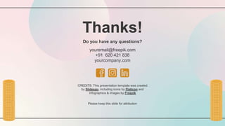 CREDITS: This presentation template was created
by Slidesgo, including icons by Flaticon and
infographics & images by Freepik
Thanks!
Do you have any questions?
youremail@freepik.com
+91 620 421 838
yourcompany.com
Please keep this slide for attribution
 