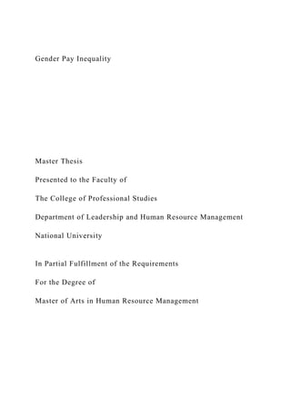 Gender Pay Inequality
Master Thesis
Presented to the Faculty of
The College of Professional Studies
Department of Leadership and Human Resource Management
National University
In Partial Fulfillment of the Requirements
For the Degree of
Master of Arts in Human Resource Management
 