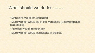 What should we do for :------
*More girls would be educated.
*More women would be in the workplace (and workplace
leadership)
*Families would be stronger.
*More women would participate in politics.
 
