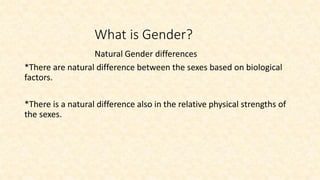 What is Gender?
Natural Gender differences
*There are natural difference between the sexes based on biological
factors.
*There is a natural difference also in the relative physical strengths of
the sexes.
 