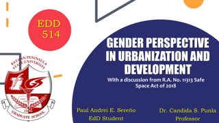 GENDER PERSPECTIVE
IN URBANIZATION AND
DEVELOPMENT
With a discussion from R.A. No. 11313 Safe
Space Act of 2018
Paul Andrei E. Sereño
EdD Student
EDD
514
Dr. Candida S. Punla
Professor
 
