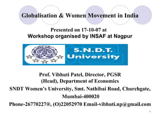 Globalisation & Women Movement in India Presented on 17-10-07 at  Workshop organised by INSAF at Nagpur Prof. Vibhuti Patel, Director, PGSR (Head),  Department of Economics SNDT Women’s University, Smt. Nathibai Road, Churchgate, Mumbai-400020  Phone-26770227®,  (O) 22052970 Email-vibhuti.np@gmail.com 
