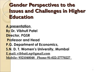 Gender Perspectives to the Issues and Challenges in Higher Education A presentation  By Dr. Vibhuti Patel Director, PGSR Professor and Head P.G. Department of Economics,  S.N. D. T. Women’s University, Mumbai E mail: vibhuti.np@gmail.com Mobile- 9321040048  Phone-91-022-27770227  