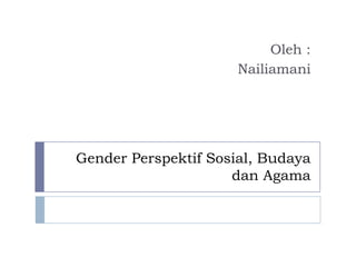 Oleh :
                      Nailiamani




Gender Perspektif Sosial, Budaya
                     dan Agama
 
