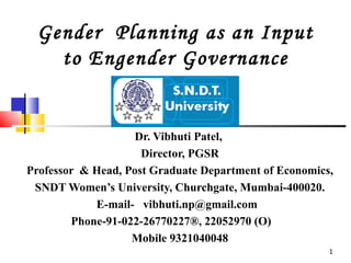 Gender  Planning as an Input to Engender Governance Dr. Vibhuti Patel,  Director, PGSR Professor  & Head, Post Graduate Department of Economics, SNDT Women’s University, Churchgate, Mumbai-400020. E-mail-  vibhuti.np@gmail.com  Phone-91-022-26770227®, 22052970 (O)  Mobile 9321040048 