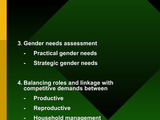 3 . Gender needs assessment - Practical gender needs - Strategic gender needs 4. Balancing roles and linkage with competitive demands between - Productive - Reproductive - Household management 