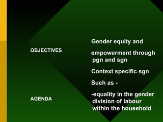 OBJECTIVES AGENDA Gender equity and  empowerment through pgn and sgn Context specific sgn  Such as - -equality in the gender division of labour within the household 