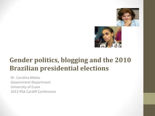 Gender politics, blogging and the 2010
Brazilian presidential elections
Dr. Carolina Matos
Government Department
University of Essex
2013 PSA Cardiff Conference

 