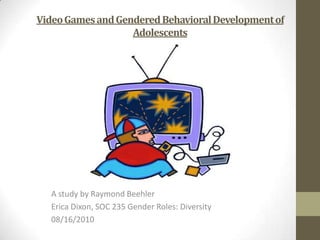 Video Games and Gendered Behavioral Development of Adolescents A study by Raymond Beehler Erica Dixon, SOC 235 Gender Roles: Diversity 08/16/2010 