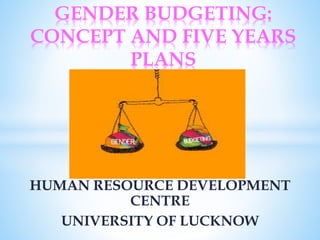 HUMAN RESOURCE DEVELOPMENT
CENTRE
UNIVERSITY OF LUCKNOW
GENDER BUDGETING:
CONCEPT AND FIVE YEARS
PLANS
 