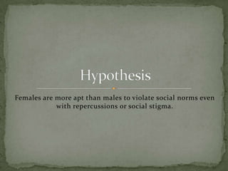Females are more apt than males to violate social norms even with repercussions or social stigma.Hypothesis