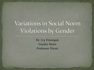 By: Ivy Finnegan Gender Roles Professor Dixon Variations in Social Norm Violations by Gender 