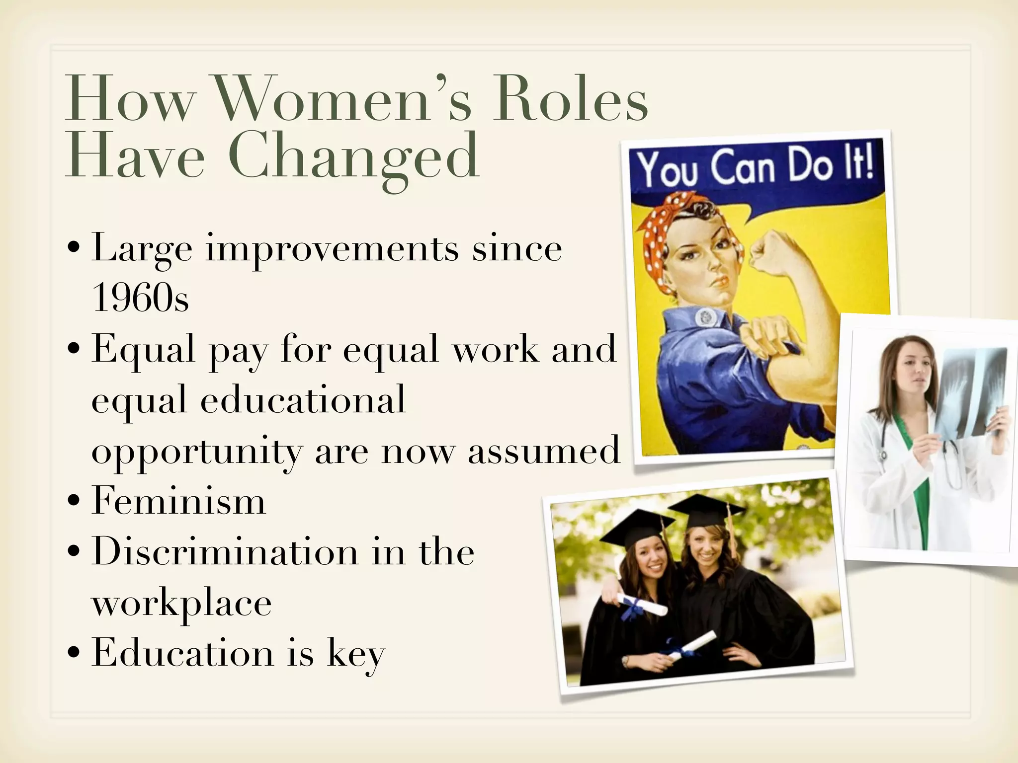 How Women’s Roles
Have Changed
• Large   improvements since
  1960s
• Equal pay for equal work and
  equal educational
  opportunity are now assumed
• Feminism
• Discrimination in the
  workplace
• Education is key
 
