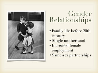 Gender
Relationships
• Family life before 20th
  century
• Single motherhood
• Increased female
  employment
• Same-sex partnerships
 