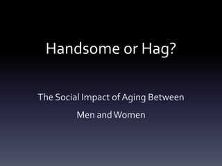 Handsome or Hag?
The Social Impact of Aging Between
Men andWomen
 