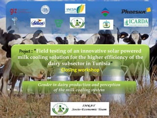 Project : “Field testing of an innovative solar powered
milk cooling solution for the higher efficiency of the
dairy subsector in Tunisia”
Closing workshop
Gender in dairy production and perception
of the milk cooling system
 