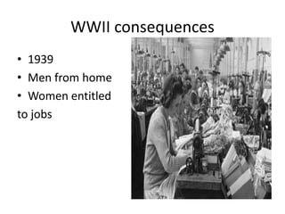 WWII consequences
• 1939
• Men from home
• Women entitled
to jobs
 