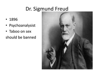 Dr. Sigmund Freud
• 1896
• Psychoanalysist
• Taboo on sex
should be banned
 