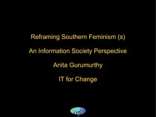 Reframing Southern Feminism (s)
An Information Society Perspective
Anita Gurumurthy
IT for Change
 