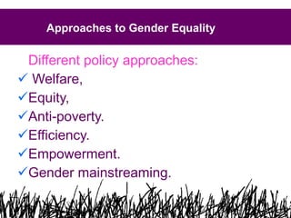 Approaches to Gender Equality Different policy approaches:   Welfare,  Equity,  Anti-poverty.  Efficiency. Empowerment. Gender mainstreaming. 