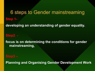 6 steps to Gender mainstreaming Step 1-   developing an understanding of gender equality.  Step2  - focus is on determining the conditions for gender  mainstreaming,  Step3 –  Planning and Organising Gender Development Work 