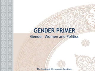 GENDER PRIMER
Gender, Women and Politics
The National Democratic Institute
 