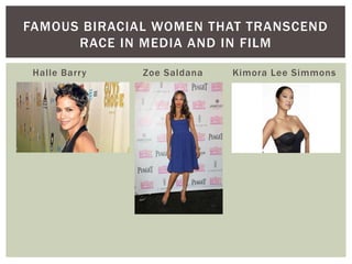 Halle Barry Zoe Saldana Kimora Lee Simmons 
FAMOUS BIRACIAL WOMEN THAT TRANSCEND RACE IN MEDIA AND IN FILM  