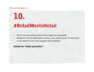 #RetailMeetsHetail
10.
• We’re not just talking about Home Depot or Homebase.
• Retailers of brick-and-mortar variety, plus online stores, R catering 2
a new breed of men who actually enjoy shopping.
Behold the “hetail generation.”
 