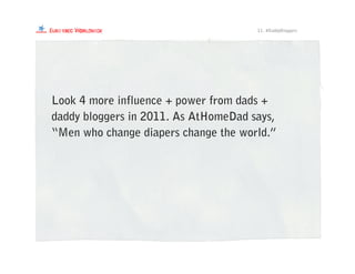 11. #DaddyBloggers
Look 4 more influence + power from dads +
daddy bloggers in 2011. As AtHomeDad says,
“Men who change diapers change the world.”
 