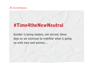 #Time4theNewNeutral
Gender is being shaken, not stirred, these
days as we continue to redefine what is going
on with men and women…
 