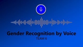 Gender Recognition by Voice
TEAM 6
 