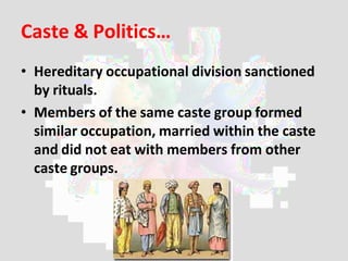 Caste & Politics…
• Hereditary occupational division sanctioned
by rituals.
• Members of the same caste group formed
similar occupation, married within the caste
and did not eat with members from other
caste groups.
 