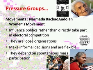 Pressure Groups…
Movements : Narmada BachaoAndolan
Women’s Movement
• Influence politics rather than directly take part
in electoral competition
• They are loose organisations
• Make informal decisions and are flexible
• They depend on spontaneous mass
participation
 