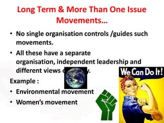 Long Term & More Than One Issue
Movements…
• No single organisation controls /guides such
movements.
• All these have a separate
organisation, independent leadership and
different views on policy.
Example :
• Environmental movement
• Women’s movement
 