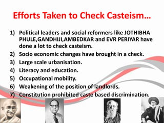 Efforts Taken to Check Casteism…Political leaders and social reformers like JOTHIBHA PHULE,GANDHIJI,AMBEDKAR and EVR PERIYAR have done a lot to check casteism.Socio economic changes have brought in a check.Large scale urbanisation.Literacy and education.Occupational mobility.Weakening of the position of landlords.Constitution prohibited caste based discrimination.