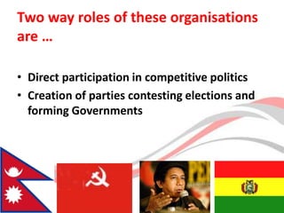 Two way roles of these organisations are …Direct participation in competitive politicsCreation of parties contesting elections and forming Governments