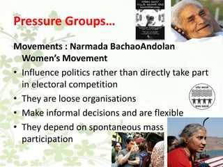 Pressure Groups…Movements : Narmada BachaoAndolan Women’s MovementInfluence politics rather than directly take part in electoral competitionThey are loose organisationsMake informal decisions and are flexibleThey depend on spontaneous mass participation