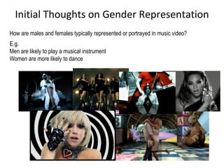 Initial Thoughts on Gender Representation How are males and females typically represented or portrayed in music video? E.g. Men are likely to play a musical instrument Women are more likely to dance   