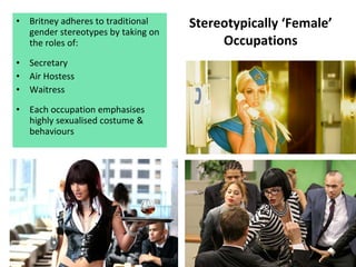 Stereotypically ‘Female’ Occupations Britney adheres to traditional gender stereotypes by taking on the roles of: Secretary Air Hostess Waitress Each occupation emphasises highly sexualised costume & behaviours 
