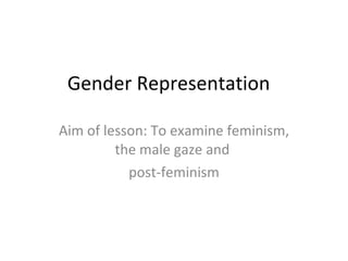 Gender Representation  Aim of lesson: To examine feminism, the male gaze and  post-feminism 