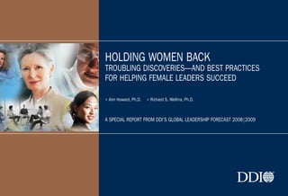 HOLDING WOMEN BACK
TROUBLING DISCOVERIES—AND BEST PRACTICES
FOR HELPING FEMALE LEADERS SUCCEED

> Ann Howard, Ph.D.   > Ri...